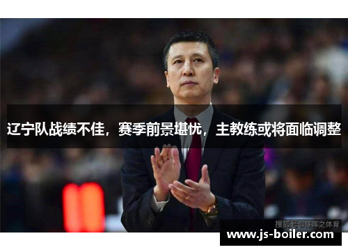 辽宁队战绩不佳，赛季前景堪忧，主教练或将面临调整