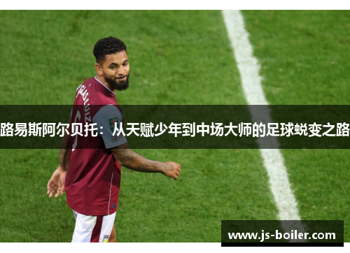 路易斯阿尔贝托：从天赋少年到中场大师的足球蜕变之路