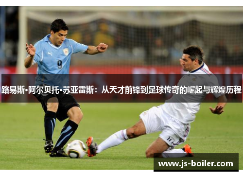 路易斯·阿尔贝托·苏亚雷斯：从天才前锋到足球传奇的崛起与辉煌历程