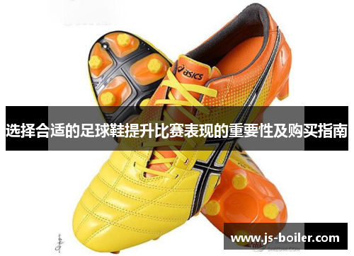 选择合适的足球鞋提升比赛表现的重要性及购买指南