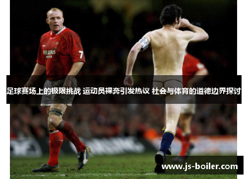足球赛场上的极限挑战 运动员裸奔引发热议 社会与体育的道德边界探讨