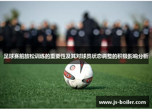 足球赛前放松训练的重要性及其对球员状态调整的积极影响分析