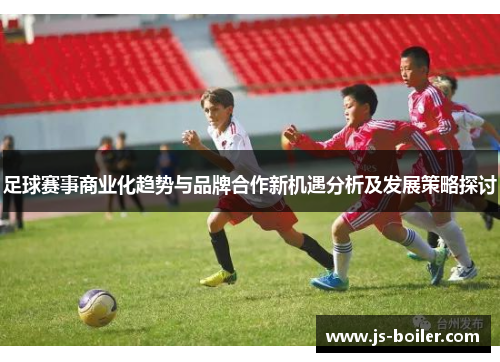 足球赛事商业化趋势与品牌合作新机遇分析及发展策略探讨