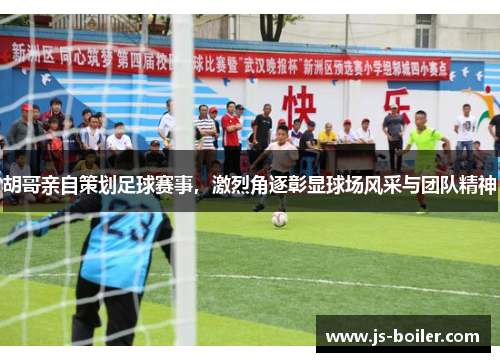 胡哥亲自策划足球赛事，激烈角逐彰显球场风采与团队精神