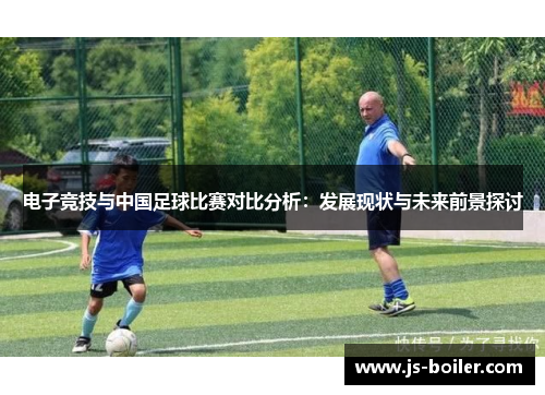 电子竞技与中国足球比赛对比分析：发展现状与未来前景探讨
