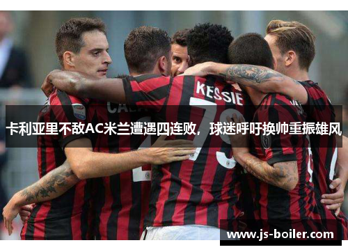 卡利亚里不敌AC米兰遭遇四连败，球迷呼吁换帅重振雄风