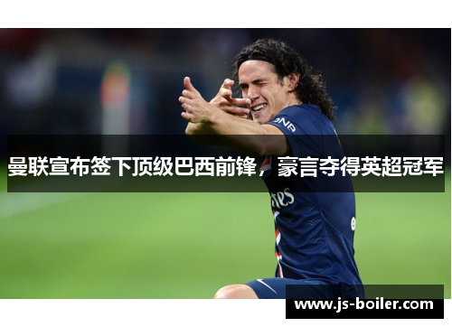 曼联宣布签下顶级巴西前锋，豪言夺得英超冠军