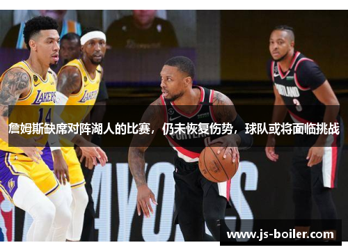 詹姆斯缺席对阵湖人的比赛，仍未恢复伤势，球队或将面临挑战