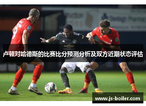卢顿对哈德斯的比赛比分预测分析及双方近期状态评估