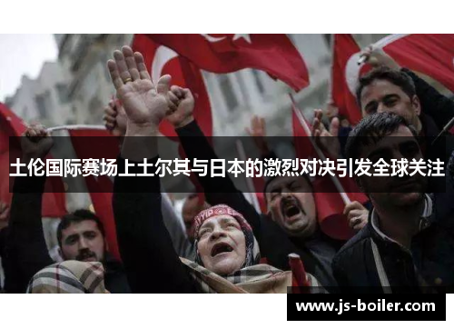 土伦国际赛场上土尔其与日本的激烈对决引发全球关注