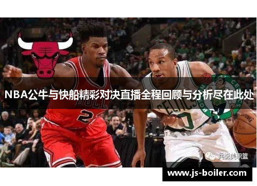 NBA公牛与快船精彩对决直播全程回顾与分析尽在此处