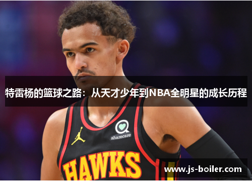 特雷杨的篮球之路：从天才少年到NBA全明星的成长历程