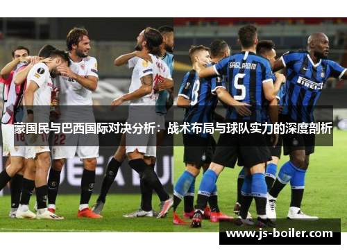 蒙国民与巴西国际对决分析：战术布局与球队实力的深度剖析