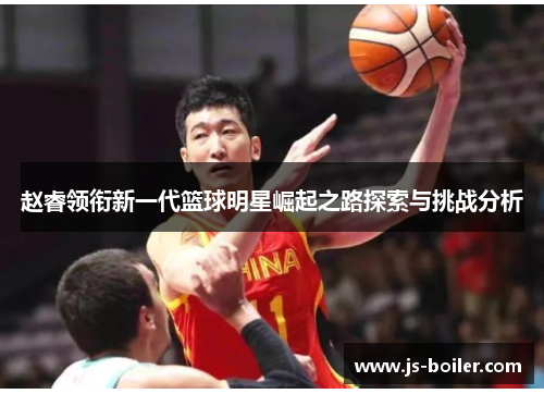 赵睿领衔新一代篮球明星崛起之路探索与挑战分析