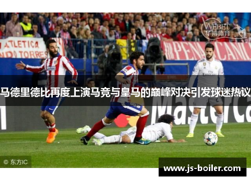 马德里德比再度上演马竞与皇马的巅峰对决引发球迷热议