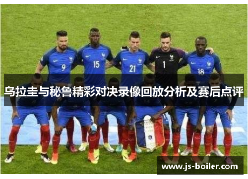 乌拉圭与秘鲁精彩对决录像回放分析及赛后点评