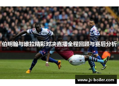 伯明翰与维拉精彩对决直播全程回顾与赛后分析