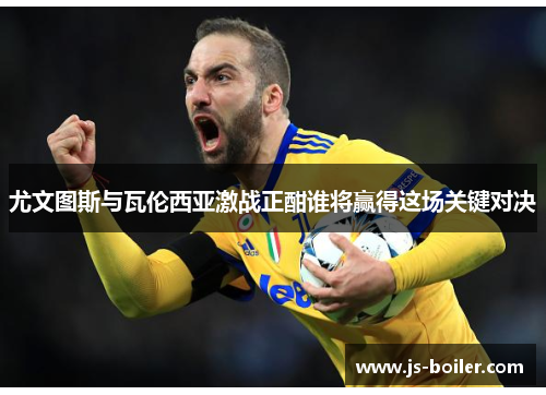 尤文图斯与瓦伦西亚激战正酣谁将赢得这场关键对决