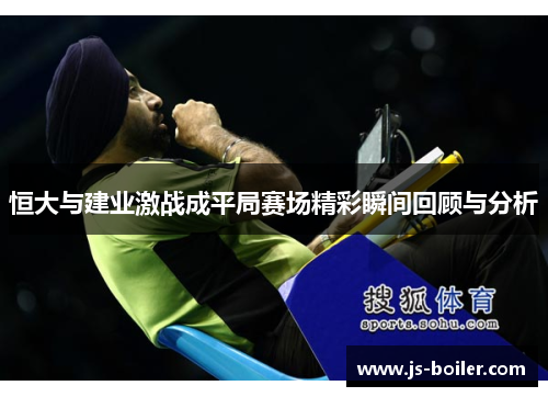恒大与建业激战成平局赛场精彩瞬间回顾与分析