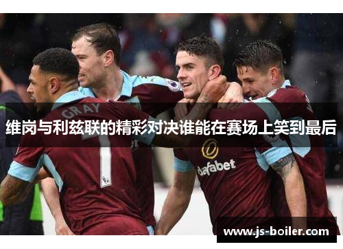 维岗与利兹联的精彩对决谁能在赛场上笑到最后