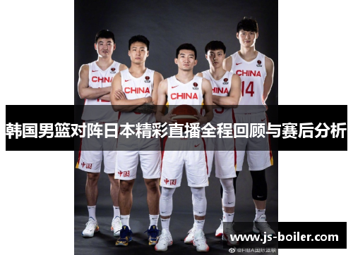 韩国男篮对阵日本精彩直播全程回顾与赛后分析