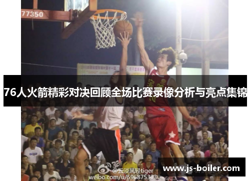 76人火箭精彩对决回顾全场比赛录像分析与亮点集锦
