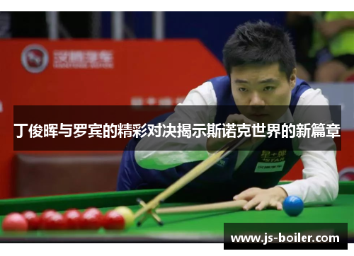 丁俊晖与罗宾的精彩对决揭示斯诺克世界的新篇章